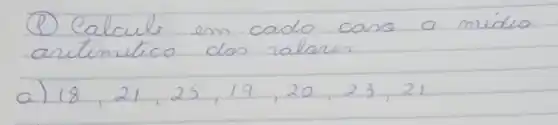 (P) Calcule em cada casa a midio artimitico dos ralares
a) 18,21,25,19,20,23,21