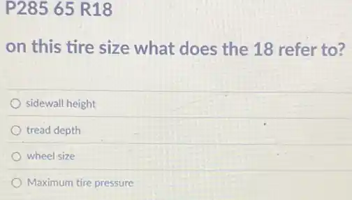 P285 65 R18
on this tire size what does the 18 refer to?
sidewall height
tread depth
wheel size
Maximum tire pressure