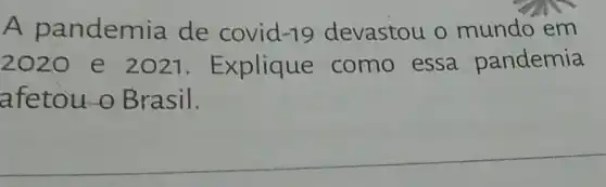 A pa ndemia de covid -19 devastou o mundo em
2020 e 2021. Explique como essa pandemia
afetou o Brasil.