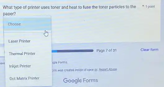 paper?
Choose
Laser Printer
Thermal Printer
eve
square 
.
Google Forms
gle Forms.
Inkjet Printer
rm was created inside of cpce gy. Report Abuse
Page 7 of 31
What type of printer uses toner and heat to fuse the toner particles to the point
Clear form