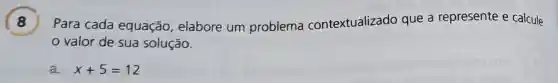 ) Para cada equação elabore um problema contextualizado que a represente e calcule
valor de sua solução.
a. x+5=12