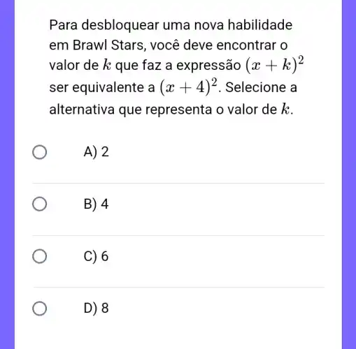 Para desbloquear uma nova habilidade
em Brawl Stars , você deve encontrar o
valor de k que faz a expressão (x+k)^2
ser equivalente a (x+4)^2 . Selecione a
alternativa que representa o valor de k.
A) 2
B) 4
C) 6
D) 8