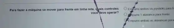 Para fazer a máquina se mover para frente em linha reta , quais controles
voce deve operar?
Empurre ambos os joysticks para fr
hourre 1 alavanca para frente.
(1) Empurre ambas as alavancas para