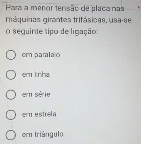 Para a menor tens ão de placa nas
maquina s gira ntes trifás icas , usa-se
seguinte tipo de ligaçao:
em paralelo
em linha
em série
em estrela
em triân gulo