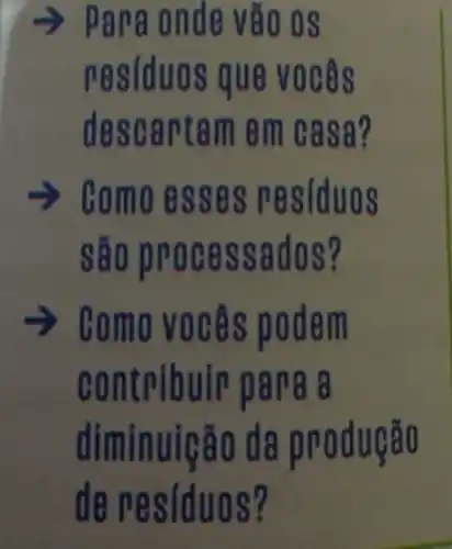 Para onde vào 0s
residuos que v oces
desc artam e m casa?
como es ses residuos
sao pro cessados?
Gomo vocês podem
contribuir para a
diminuição da produção
de resíduos?