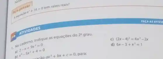 Para pensar
Aequação
x^2+16=0
tem raizes reals?
ATIVIDADES
1. No caderno, indique as equações do
2^circ 
grau.
a) 2-x+9x^2=0
b) x^4-5x^2+4=0
C)
(2x-4)^2=4x^3-2x 6x-3+x^2=1
d)
ax^2+bx+c=0
para: