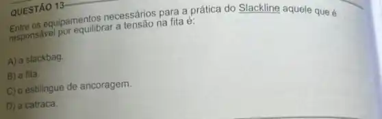 para a prática do Slackline aquele que é
responsavel por equilibrar a tensão na fita é:
A) a slackbag.
B) a fita.
C) oestilingue de ancoragem.
D) a catraca.
QUESTÃO 13