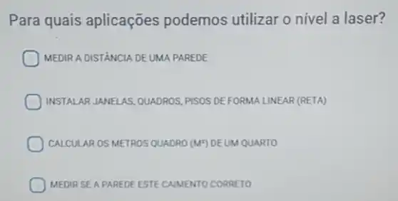 Para quais aplicaçōes podemos utilizar o nível a laser?
MEDIR A DISTÂNCIA DE UMA PAREDE
INSTALAR JANELAS QUADROS, PISOS DE FORMA LINEAR (RETA)
CALCULAR OS METROS QUADRO (MY) DEUM QUARTO
MEDIR SE A PAREDE ESTE CAMENTO CORRETO