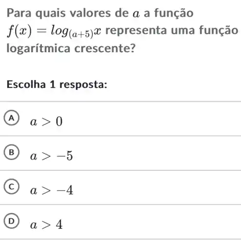 Para quais v alore s de a a fu nção
f(x)=log_((a+5))x repre senta uma f uncao
logarítmica cresc ente ?
Escolha 1 res posta:
A
agt 0
B
agt -5
C
agt -4
D
agt 4