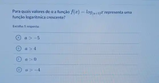 Para quais valores de a a função f(x)=log_((a+5))x representa uma
função logaritmica crescente?
Escolha 1 resposta:
A agt -5
B agt 4
C agt 0
D agt -4