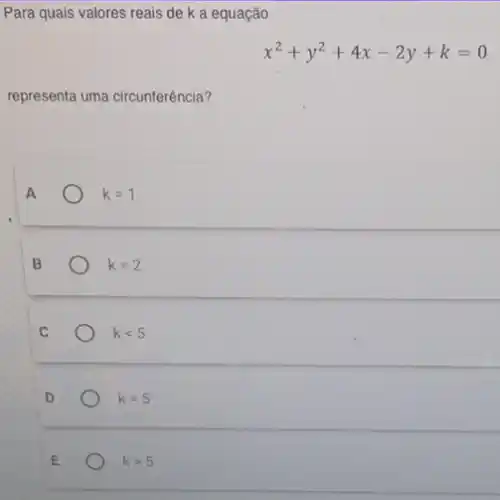 Para quais valores reais de k a equação
x^2+y^2+4x-2y+k=0
representa uma circunterência?
A	k=1
B	k=2
C
klt 5
k=5
kgt 5