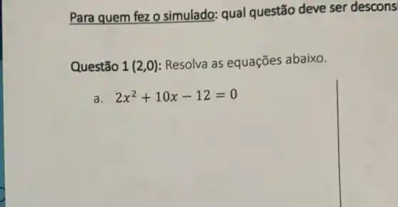 Para quem fez 0 simulado: qual questão deve ser descons
Questão 1 (2,0): Resolva as equações abaixo.
a. 2x^2+10x-12=0