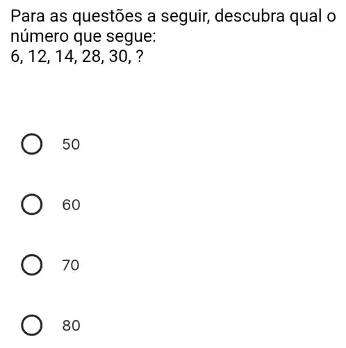 Para as ques tões a seg uir, de scubra qual o
número que segu e:
6,12,14, 28, 30. ?
50
60
70
80