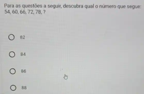 Para as questōes a seguir, descubra qual o número que segue:
54,60,66,72,78,
82
84
86
88