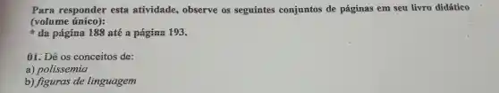 Para responder esta atividade.observe os seguintes conjuntos de paginas em seu livro didático
(volume único):
t da paging 188 até paging 193.
01. Dê os conceitos de:
a)polissemia
b)figuras de linguagem