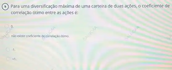 Para uma diversificação máxima de uma carteira de duas ações, 0 coeficiente de
correlação ótimo entre as ações é:
a
não existe coeficiente de correlação ótimo.
-1
+1