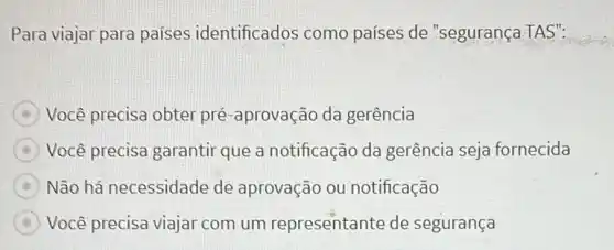 Para viajar para países identificados como países de "segurança TAS":
B Você precisa obter pré -aprovação da gerência
B Você precisa garantir que a notificação da gerência seja fornecida
B Não há necessidade de aprovação ou notificação
A Você precisa viajar com um representante de segurança