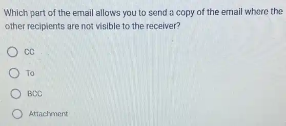 Which part of the email allows you to send a copy of the email where the
other recipients are not visible to the receiver?
cc
To
BCC
Attachment