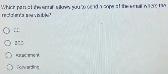 Which part of the email allows you to send a copy of the email where the
recipients are visible?
cc
BCC
Attachment
Forwarding