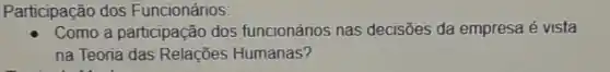 Participação dos Funcionários:
Como a participação dos funcionários nas decisões da empresa é vista
na Teoria das Relações Humanas?
didn't