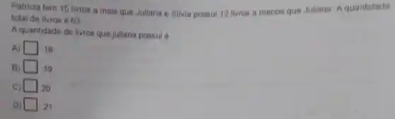 Patricia tem 15 livros a mais que Juliana e Sivia possul 12 livros a menos que Juliana Aquantidade
totai de livros é 63.
A quantidade de livros que juliana possul 6
A) square  18
B) square  19
C) square  20
D) square  21