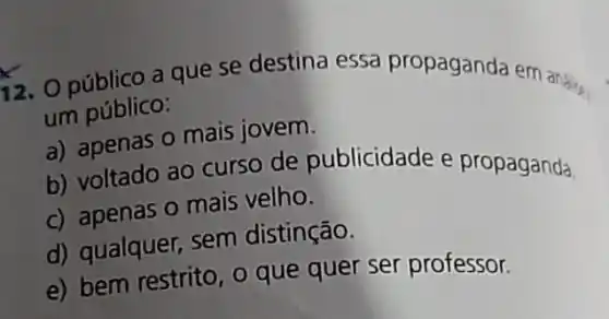 público a que se destina essa propaganda em andir.
um público:
a) apenas o mais jovem.
b) voltado ao curso de publicidade e propaganda.
c) apenas o mais velho.
d) qualquer, sem distinção.
e) bem restrito, o que quer ser professor.