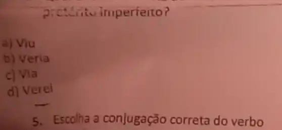 P.C Situ imperfeito?
a) Viu
b) Veria
c) Via
d) Verei
5. Escolha a conjugação correta do verbo