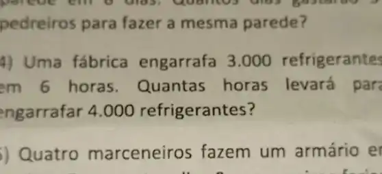 pedreiros para fazer a mesma parede?
4) Uma fábrica engarrafa 3.000 refrigerantes
em 6 horas Quantas horas levará pare
engarrafar 4.000 refrigerar tes?
) Quatro m arceneiros fazem um armário er