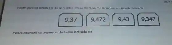 Pedro precisa organizar as seguintes fichas de números racionais, em ordem crescente
9,37
9.472
9,43
9,347
Pedro acertará se organizar da forma indicada em: