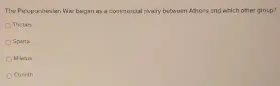 The Peloponnesian War began as a commercial rivalry between Athens and which other group?
Thebes
Sparta
Miletus
Corinth