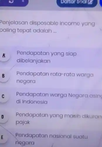 Penjelasan dis posable income yang
paling tepat adalah __
A Pendapat an yang siap
dibelanjakan
B Pendapatan rata -rata warga
10
negara
C Pendapat an warga Negara asing
v
di Indonesia
Pendapatan yang masih dikuran
pajak
E
negara
Pendapat an nasional suatu