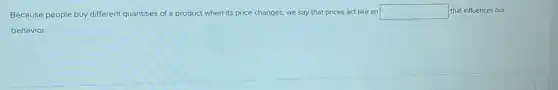 Because people buy different quantities of a product when its price changes.we say that prices act like an square  that influences our