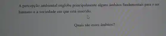 A percepção ambiental engloba principalmente alguns âmbitos fundamentais para o ser
humano e a sociedade em que está inserido.
Quais são esses âmbitos?