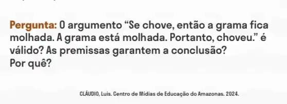 Pergunta: 0 argumento "Se chove , então a grama fica
molhada. A grama está molhada . Portanto, choveu." é
válido? As premissas garantem a conclusão?
Por quê?
CLAUDIO, Luis. Centro de Midias de Educação do Amazonas. 2024.