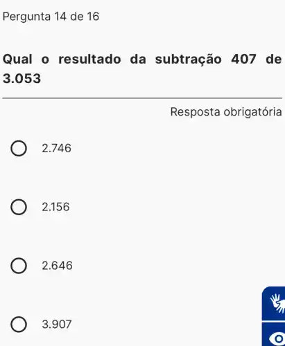 Pergunta 14 de 16
Qual o resultado da subtração 407 de
3.053
Resposta obrigatória
2.746
2.156
2.646
3.907