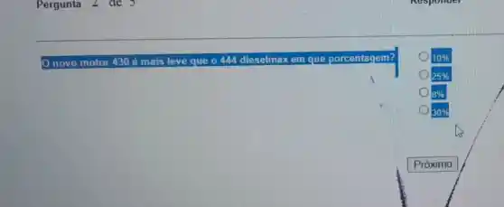 Pergunta 2 de
novo motor 430 é mais leve que 0444 dieselmax em que porcentagem?
10% 
25% 
8% 
30%