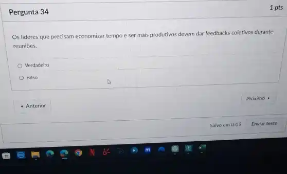 Pergunta 34
Os lideres que precisam economizar tempo e ser mais produtivos devem dar feedbacks coletivos durante
reuniōes.
Verdadeiro
Falso
- Anterior
1 pts