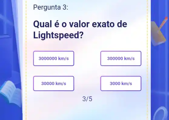 Pergunta 3:
Qual é 0 valor exato d e
Lightsp eed?
3000000km/s
300000km/s
30000km/s
3000km/s
3/5