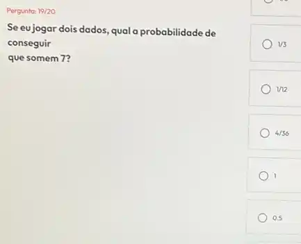 Pergunto: 19/20
Se eujogar dois dados qual a probabilidade de
conseguir
que somem 7?
1/3
1/12
4/36
1
0.5