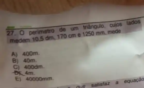 perimetro de um triângulo, cujos
lados
medern 10,5 dm 170 cm e 1250 mm, mede
A) 400 m.
B) 40m.
C) 400dm.
4m.
E) 40000mm.