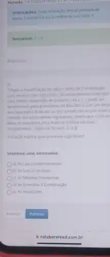 Periodo: 14/10/2024 00:00 a
Orientaçóes: Cada avaliação virtual permite ao
aluno 3 tentativas para melhorar sua nota :)!
Tentativas: 1/3
Arquivos
2)
Visam a modificaçǎo de algum texto da Constituição.
com exceção das chamadas diusulas pétreas (exemplo
voto direto, separação de poderes, etc.). (...) pode ser
apresentada pelo presidente da Republica, por um terço
dos deputados federals ou dos senadores ou por mais o
metade das assembleias legislativas desde que cada un
delas se manifeste pela maioria relativa de seus
componentes" (Agência Senado, [5,d.])
A citação explica qual processo legislativo?
Selecione uma alternativa:
a) As Leis complementares
b) As Leis Ordinárias
c) As Medidas Provisórias
d) As Emendas à Constituição
e) As resoluçōes