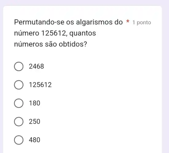 Permutando-se os algarismos do 1 ponto
número 125612, quantos
números são obtidos?
2468
125612
180
250
480