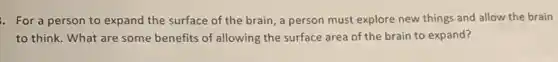 For a person to expand the surface of the brain, a person must explore new things and allow the brain
to think. What are some benefits of allowing the surface area of the brain to expand?