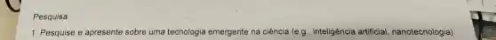 Pesquisa:
1. Pesquise e apresente sobre uma tecnologia emergente na ciência (e.g , inteligência artificial , nanotecnologia)