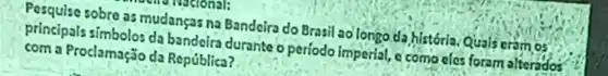 Pesquise sobre as mudanças na Bandeira do Brasil ao longo da história Quais cram os
principals simbolos da bandeira durante o período imperial, e como eles foram alterados
com a Proclamação da República?