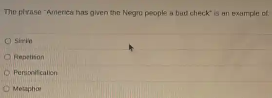 The phrase "America has given the Negro people a bad check" is an example of:
Simile
Repetition
Personification
Metaphor