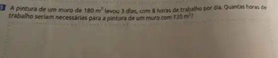 A pintura de um muro de
180m^2 levou 3 dias, com 8 horas de trabalho por dia. Quantas horas de
trabalho seriam necessárias para a pintura de um muro com 120m^2