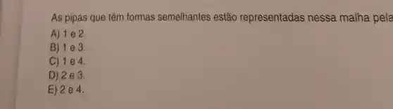 As pipas que têm formas semelhantes estão representadas nessa malha pela
A) 1 e 2.
B) 1 e 3.
C) 1 e 4.
D) 2 e 3.
E) 2 e 4.