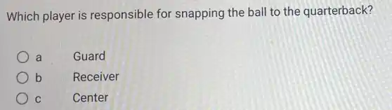 Which player is responsible for snapping the ball to the quarterback?
a	Guard
b	Receiver
C
Center