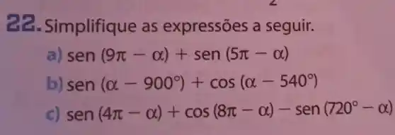 plifique as ex pressões a seguir.
sen(9pi -alpha )+sen(5pi -alpha )
sen(alpha -900^circ )+cos(alpha -540^circ )
sen(4pi -alpha )+cos(8pi -alpha )-sen(720^circ -alpha )